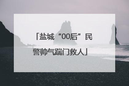 盐城“00后”民警帅气踹门救人