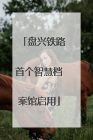 盘兴铁路首个智慧档案馆启用