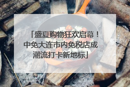 盛夏购物狂欢启幕！中免大连市内免税店成潮流打卡新地标