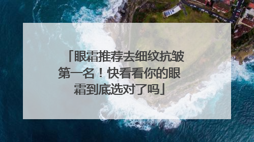 眼霜推荐去细纹抗皱第一名！快看看你的眼霜到底选对了吗