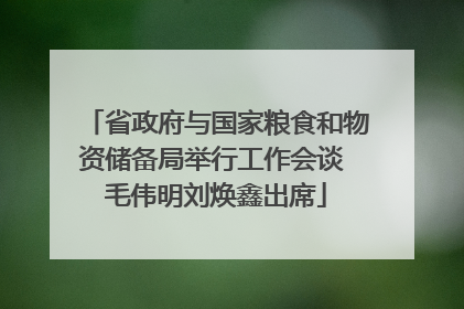 省政府与国家粮食和物资储备局举行工作会谈 毛伟明刘焕鑫出席