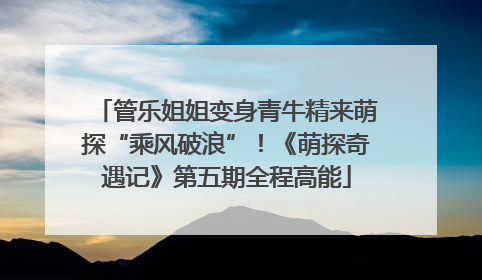 管乐姐姐变身青牛精来萌探“乘风破浪”！《萌探奇遇记》第五期全程高能