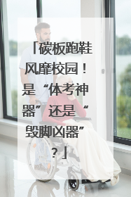 碳板跑鞋风靡校园！是“体考神器”还是“毁脚凶器”？