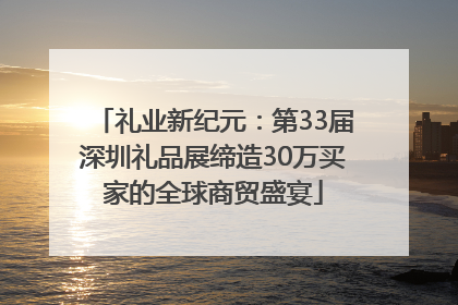 礼业新纪元：第33届深圳礼品展缔造30万买家的全球商贸盛宴