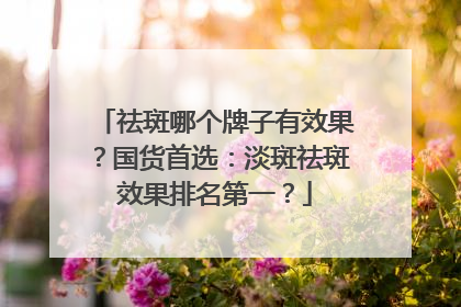 祛斑哪个牌子有效果？国货首选：淡斑祛斑效果排名第一？