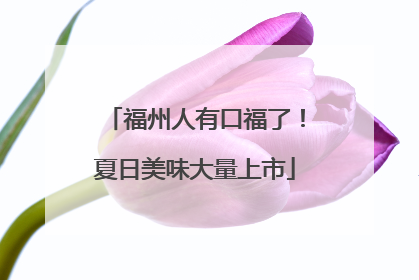 福州人有口福了！夏日美味大量上市