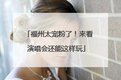 福州太宠粉了！来看演唱会还能这样玩