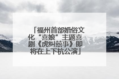 福州首部婚俗文化“喜娘”主题喜剧《虎纠囍事》即将在上下杭公演