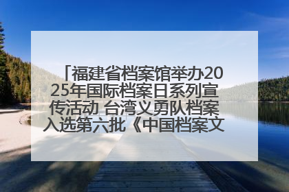 福建省档案馆举办2025年国际档案日系列宣传活动 台湾义勇队档案入选第六批《中国档案文献遗产名录》