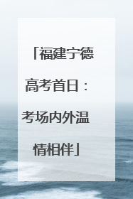 福建宁德高考首日：考场内外温情相伴
