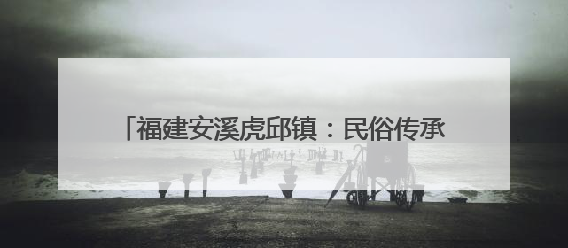 福建安溪虎邱镇：民俗传承与文旅融合共绘乡村新图景