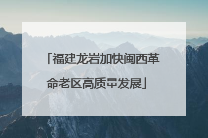 福建龙岩加快闽西革命老区高质量发展
