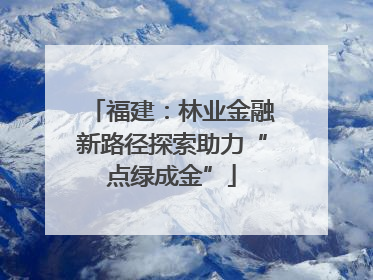 福建：林业金融新路径探索助力“点绿成金”