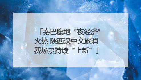秦巴腹地“夜经济”火热 陕西汉中文旅消费场景持续“上新”