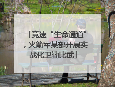 竞速“生命通道”，火箭军某部开展实战化卫勤比武