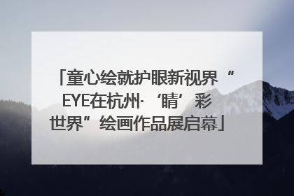 童心绘就护眼新视界“EYE在杭州·‘睛’彩世界”绘画作品展启幕
