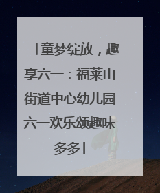 童梦绽放，趣享六一：福莱山街道中心幼儿园六一欢乐颂趣味多多