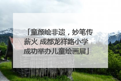 童颜绘非遗，妙笔传薪火 成都龙祥路小学成功举办儿童绘画展