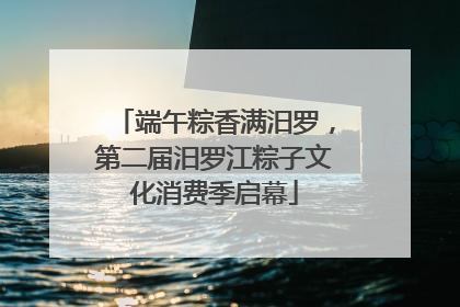 端午粽香满汨罗，第二届汨罗江粽子文化消费季启幕