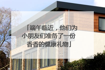 端午临近，他们为小朋友们准备了一份香香的健康礼物