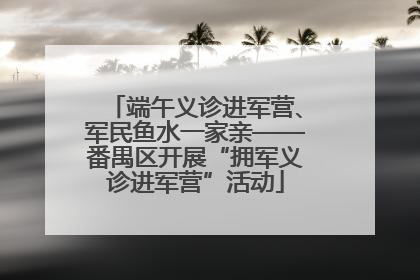 端午义诊进军营、军民鱼水一家亲——番禺区开展“拥军义诊进军营”活动