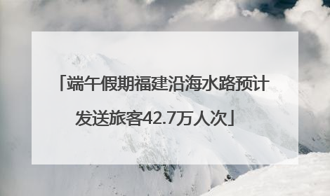 端午假期福建沿海水路预计发送旅客42.7万人次