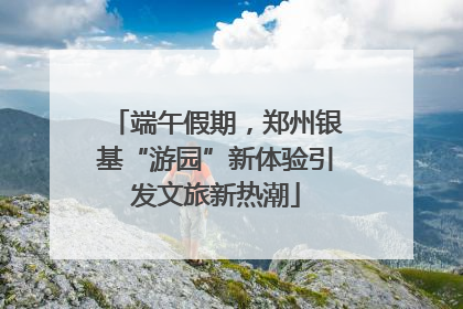 端午假期，郑州银基“游园”新体验引发文旅新热潮