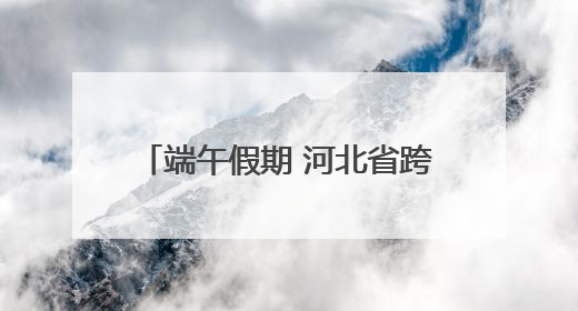 端午假期 河北省跨区域人员流动量预计6212.67万人次