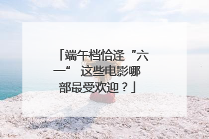 端午档恰逢“六一” 这些电影哪部最受欢迎？