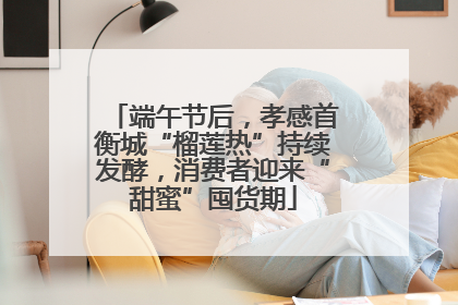 端午节后，孝感首衡城“榴莲热”持续发酵，消费者迎来“甜蜜”囤货期