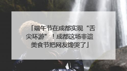 端午节在成都实现“舌尖环游”！成都这场非遗美食节把网友馋哭了