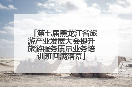 第七届黑龙江省旅游产业发展大会提升旅游服务质量业务培训班圆满落幕