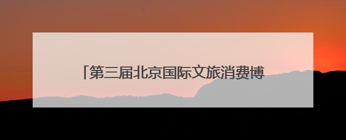 第三届北京国际文旅消费博览会：大兴展位亮点抢先看
