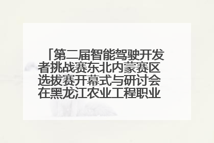 第二届智能驾驶开发者挑战赛东北内蒙赛区选拔赛开幕式与研讨会在黑龙江农业工程职业学院成功举行