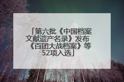 第六批《中国档案文献遗产名录》发布《百团大战档案》等52项入选
