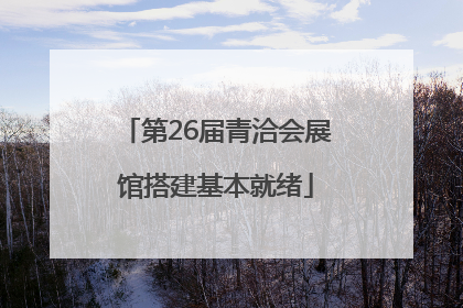 第26届青洽会展馆搭建基本就绪