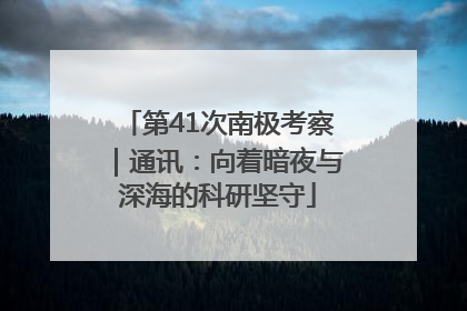第41次南极考察｜通讯：向着暗夜与深海的科研坚守