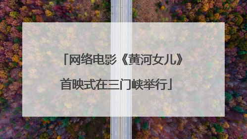 网络电影《黄河女儿》首映式在三门峡举行