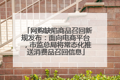 网购缺陷商品召回新规发布：面向电商平台，市监总局将常态化推送消费品召回信息