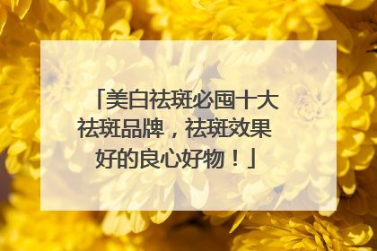 美白祛斑必囤十大祛斑品牌，祛斑效果好的良心好物！