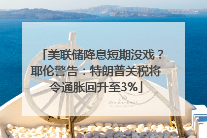 美联储降息短期没戏？耶伦警告：特朗普关税将令通胀回升至3%