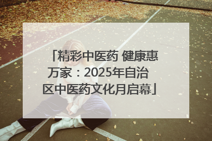精彩中医药 健康惠万家：2025年自治区中医药文化月启幕