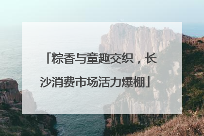 粽香与童趣交织，长沙消费市场活力爆棚