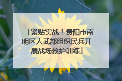 紧贴实战！贵阳市南明区人武部组织民兵开展战场救护训练