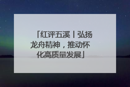 红评五溪丨弘扬龙舟精神，推动怀化高质量发展