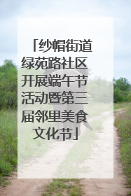 纱帽街道绿苑路社区开展端午节活动暨第三届邻里美食文化节