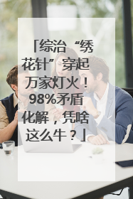 综治“绣花针”穿起万家灯火！98%矛盾化解，凭啥这么牛？