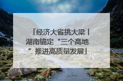 经济大省挑大梁丨湖南锚定“三个高地”推进高质量发展
