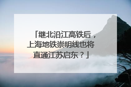 继北沿江高铁后，上海地铁崇明线也将直通江苏启东？