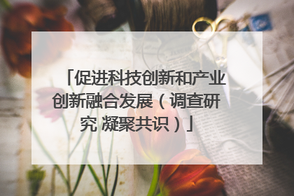 促进科技创新和产业创新融合发展（调查研究 凝聚共识）